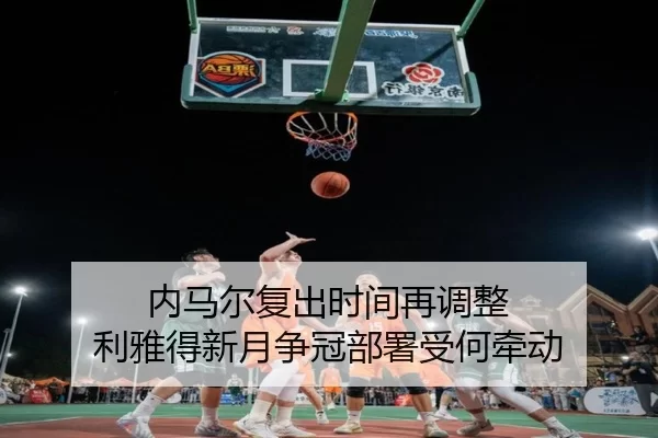 内马尔复出时间再调整 利雅得新月争冠部署受何牵动