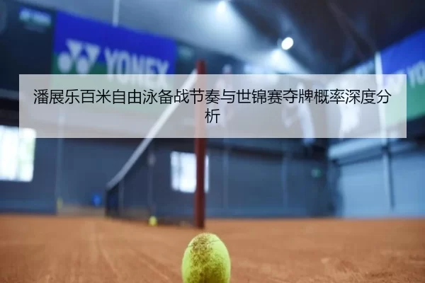 潘展乐百米自由泳备战节奏与世锦赛夺牌概率深度分析